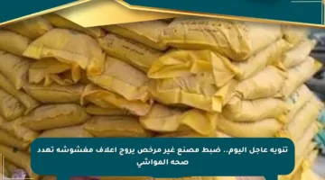 تنويه عاجل اليوم.. ضبط مصنع غير مرخص يروج أعلاف مغشوشة تهدد صحة المواشي